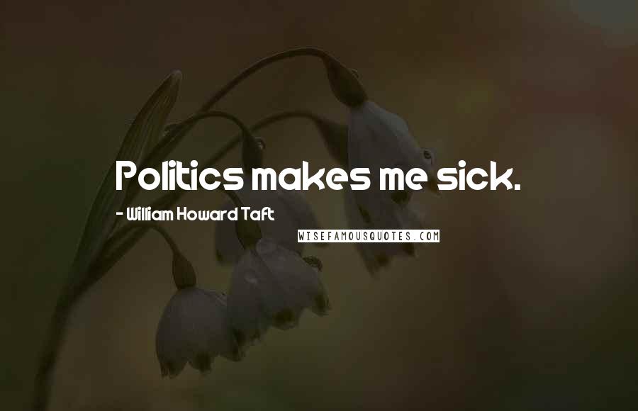 William Howard Taft Quotes: Politics makes me sick.