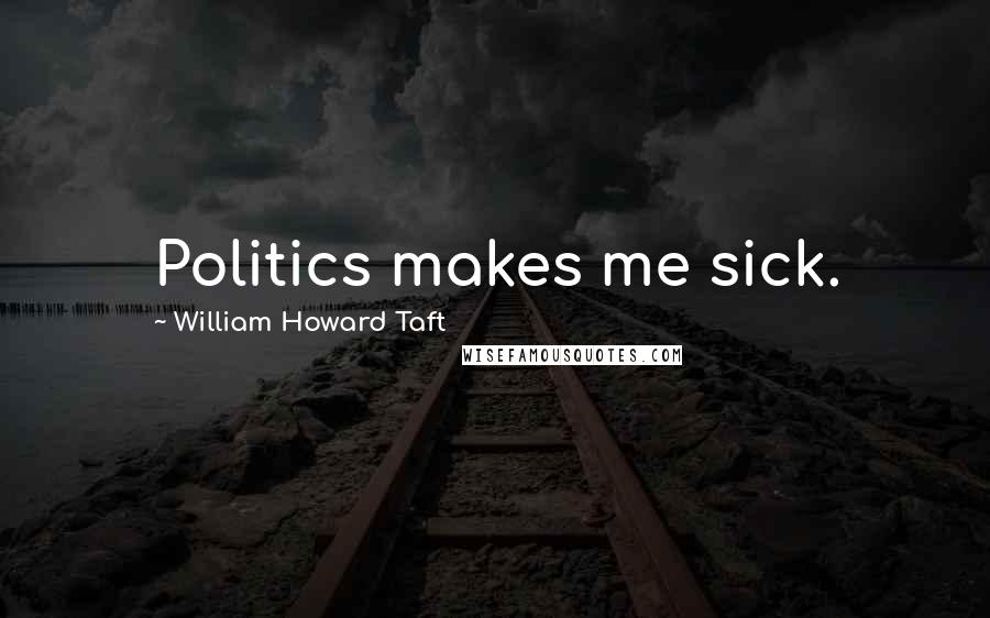 William Howard Taft Quotes: Politics makes me sick.