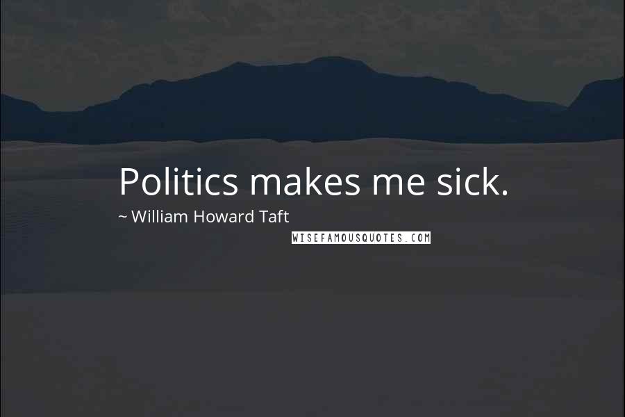 William Howard Taft Quotes: Politics makes me sick.