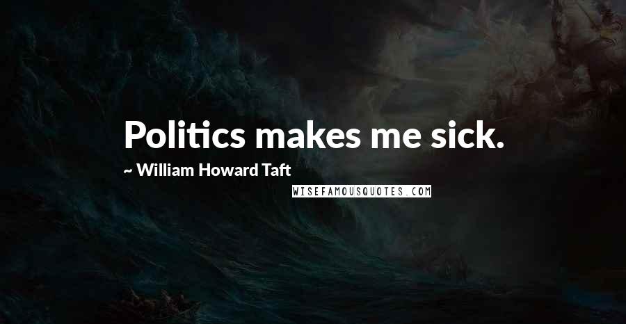 William Howard Taft Quotes: Politics makes me sick.