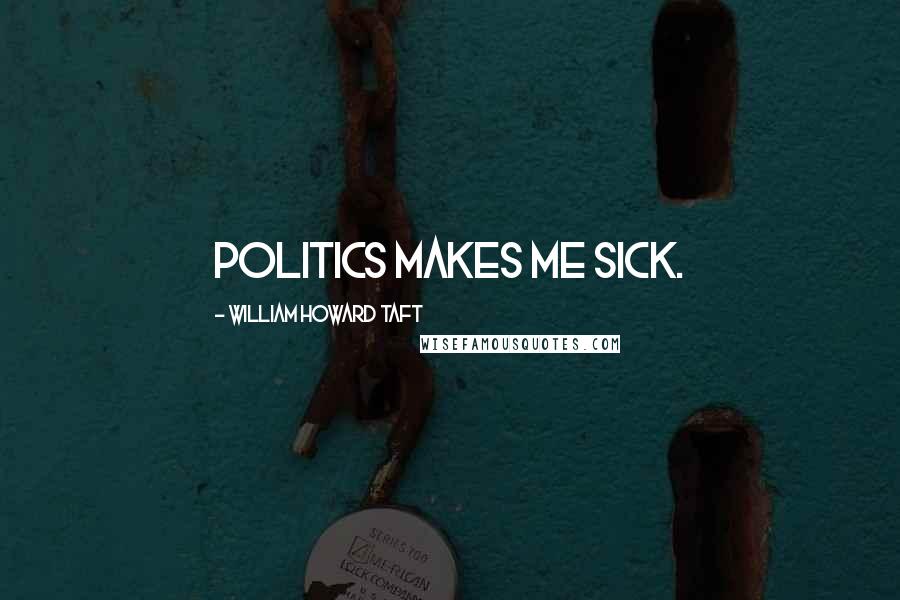 William Howard Taft Quotes: Politics makes me sick.