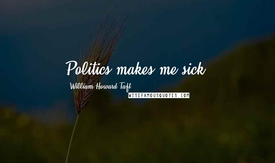 William Howard Taft Quotes: Politics makes me sick.