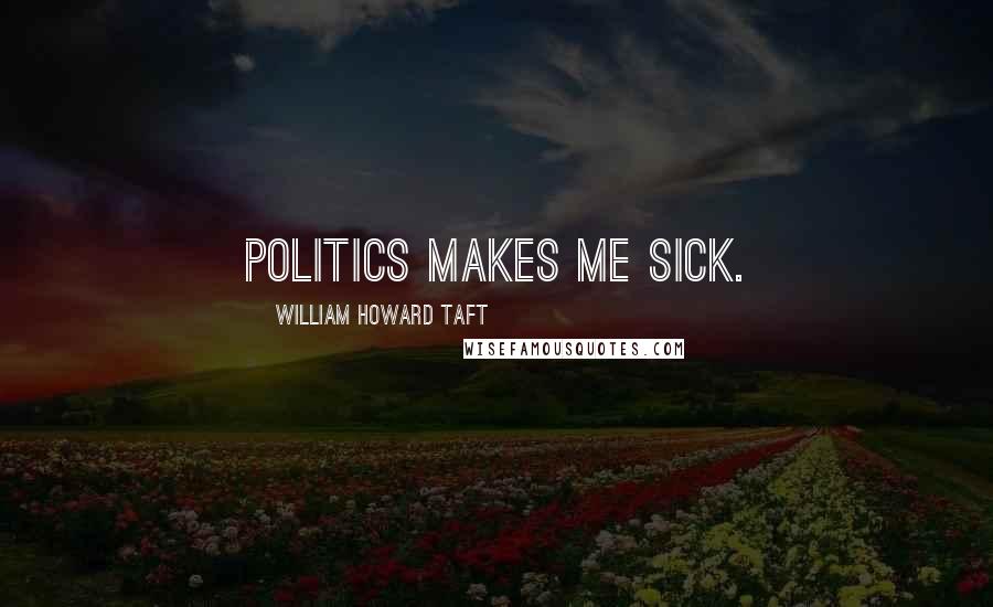 William Howard Taft Quotes: Politics makes me sick.