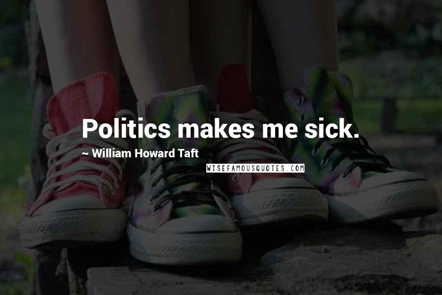 William Howard Taft Quotes: Politics makes me sick.