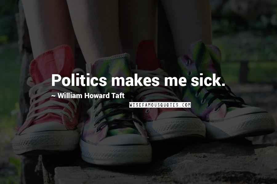 William Howard Taft Quotes: Politics makes me sick.