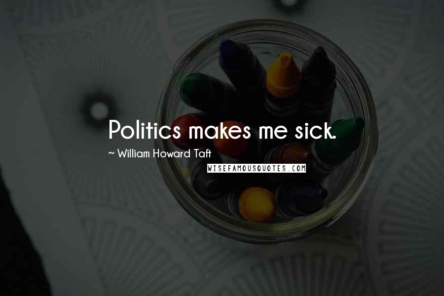 William Howard Taft Quotes: Politics makes me sick.
