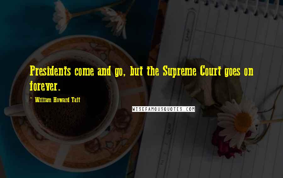 William Howard Taft Quotes: Presidents come and go, but the Supreme Court goes on forever.