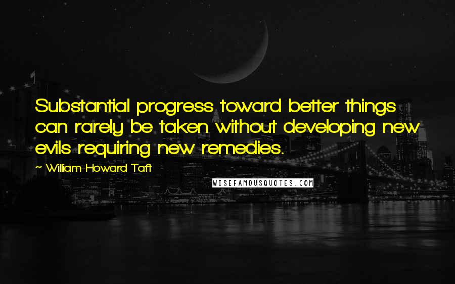 William Howard Taft Quotes: Substantial progress toward better things can rarely be taken without developing new evils requiring new remedies.