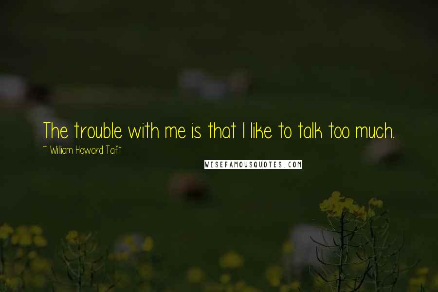 William Howard Taft Quotes: The trouble with me is that I like to talk too much.