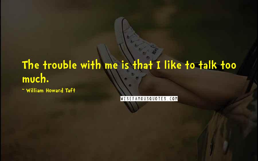 William Howard Taft Quotes: The trouble with me is that I like to talk too much.