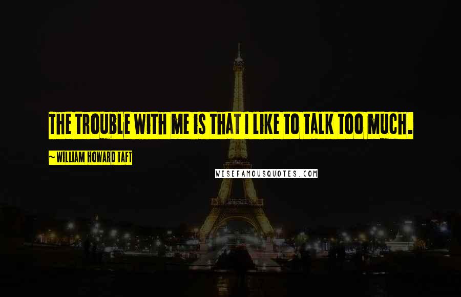 William Howard Taft Quotes: The trouble with me is that I like to talk too much.