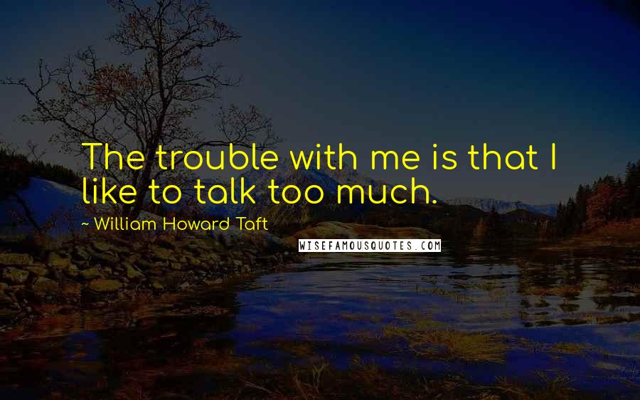 William Howard Taft Quotes: The trouble with me is that I like to talk too much.