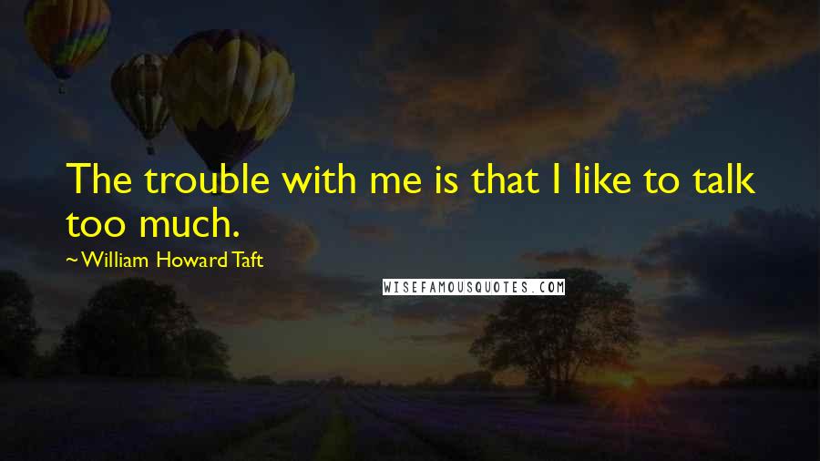 William Howard Taft Quotes: The trouble with me is that I like to talk too much.