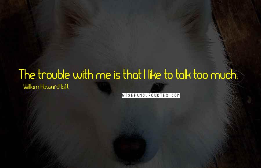 William Howard Taft Quotes: The trouble with me is that I like to talk too much.