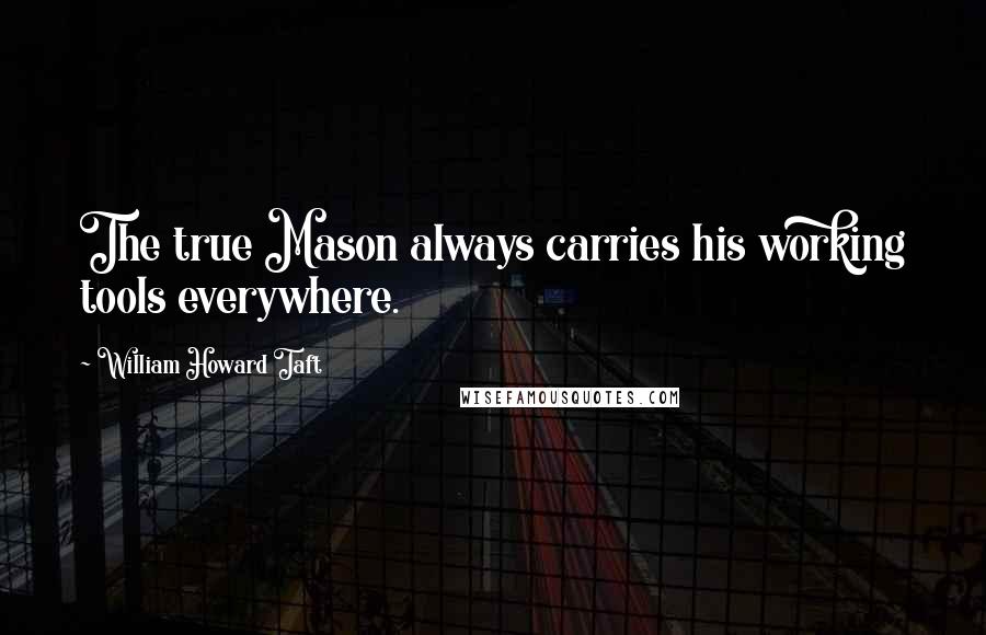 William Howard Taft Quotes: The true Mason always carries his working tools everywhere.