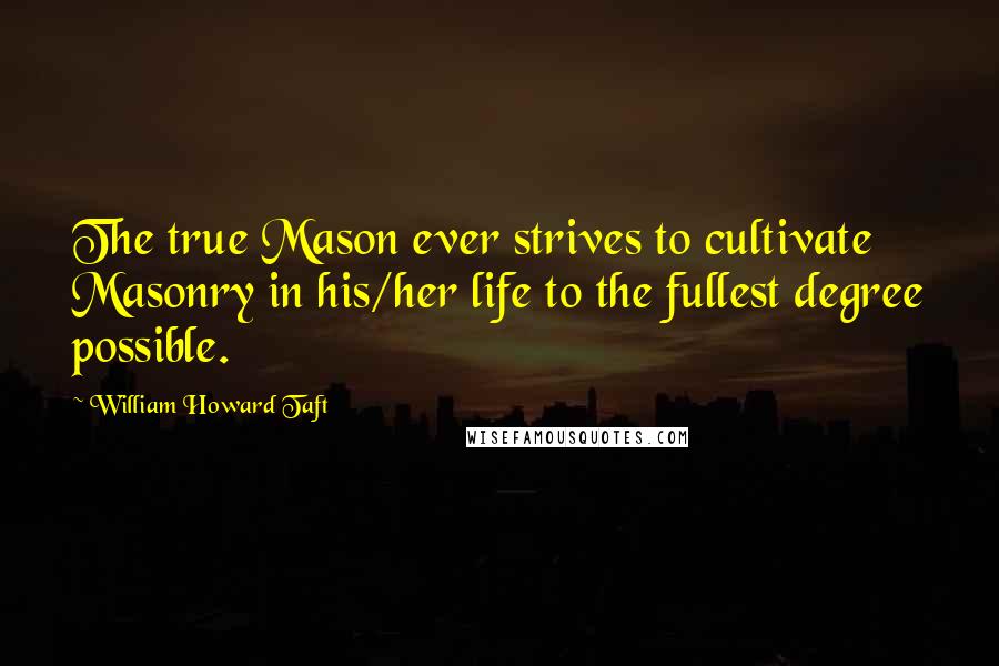 William Howard Taft Quotes: The true Mason ever strives to cultivate Masonry in his/her life to the fullest degree possible.