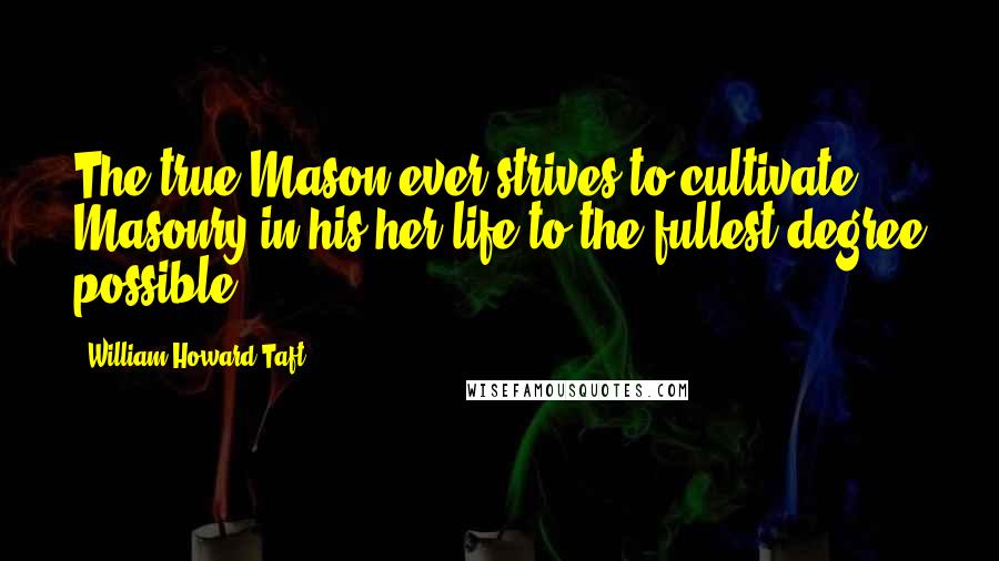 William Howard Taft Quotes: The true Mason ever strives to cultivate Masonry in his/her life to the fullest degree possible.