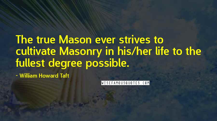 William Howard Taft Quotes: The true Mason ever strives to cultivate Masonry in his/her life to the fullest degree possible.