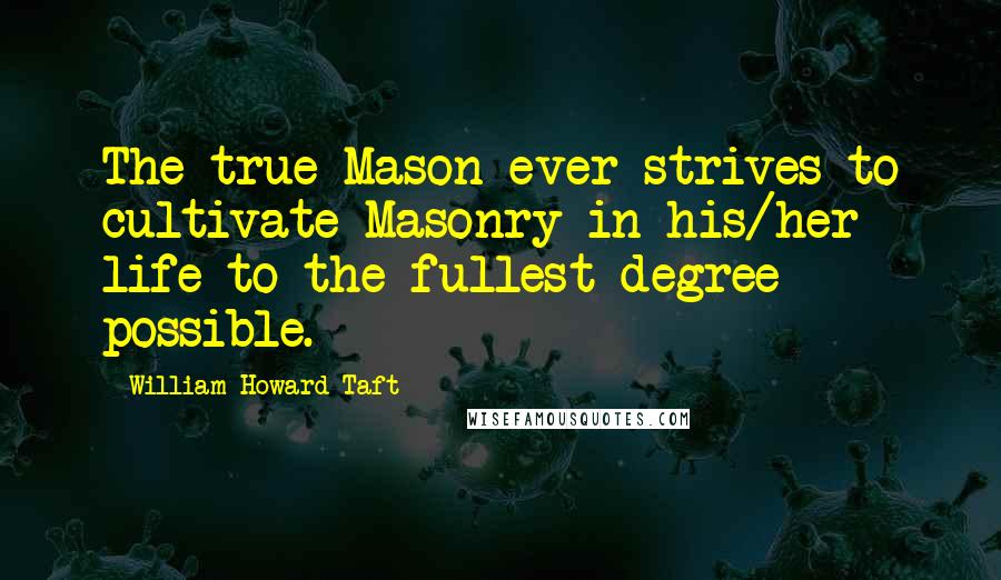 William Howard Taft Quotes: The true Mason ever strives to cultivate Masonry in his/her life to the fullest degree possible.