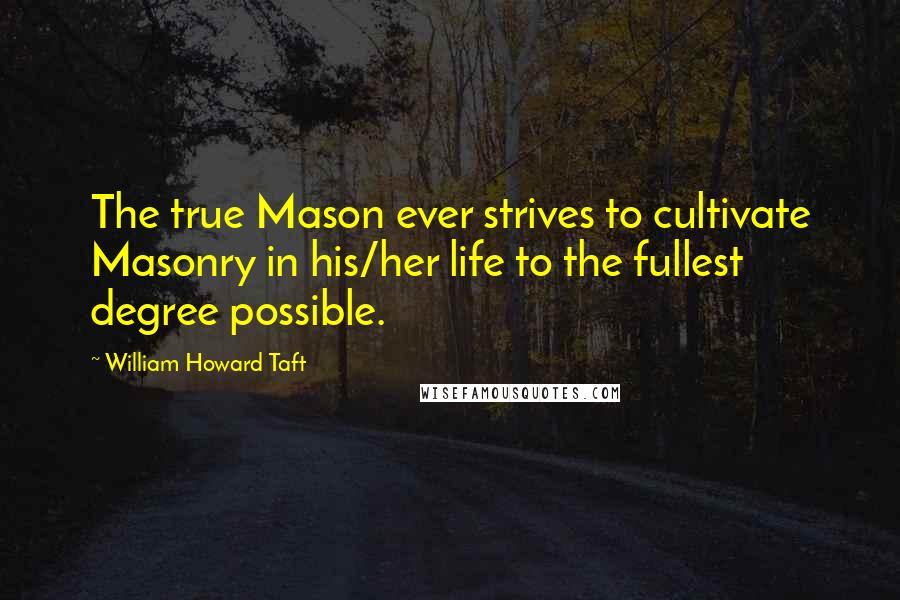 William Howard Taft Quotes: The true Mason ever strives to cultivate Masonry in his/her life to the fullest degree possible.