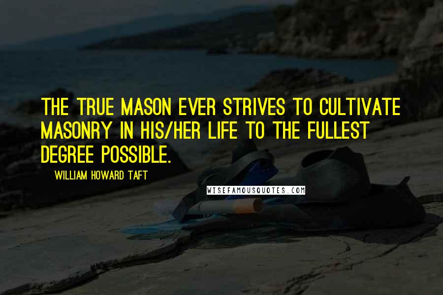 William Howard Taft Quotes: The true Mason ever strives to cultivate Masonry in his/her life to the fullest degree possible.