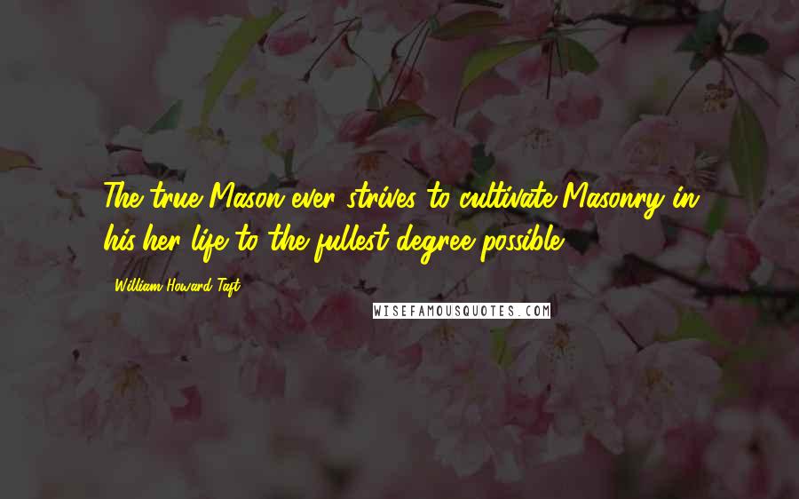 William Howard Taft Quotes: The true Mason ever strives to cultivate Masonry in his/her life to the fullest degree possible.