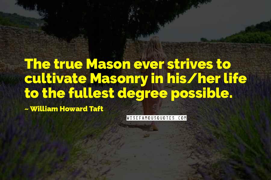 William Howard Taft Quotes: The true Mason ever strives to cultivate Masonry in his/her life to the fullest degree possible.