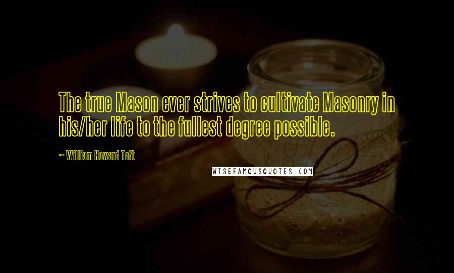 William Howard Taft Quotes: The true Mason ever strives to cultivate Masonry in his/her life to the fullest degree possible.