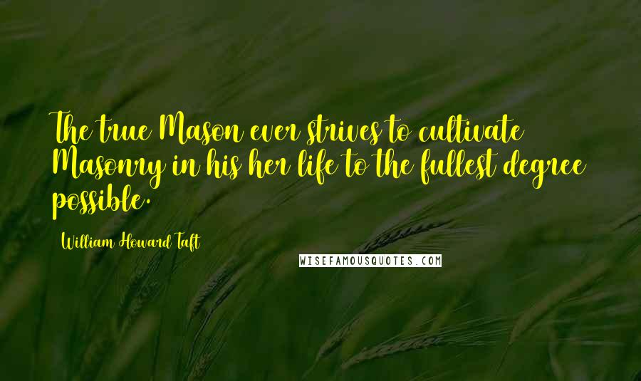 William Howard Taft Quotes: The true Mason ever strives to cultivate Masonry in his/her life to the fullest degree possible.