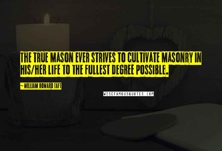 William Howard Taft Quotes: The true Mason ever strives to cultivate Masonry in his/her life to the fullest degree possible.