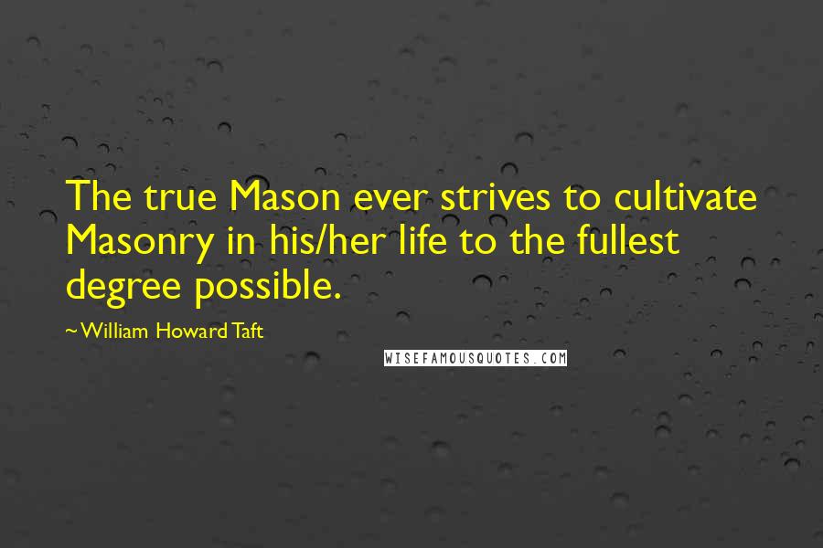 William Howard Taft Quotes: The true Mason ever strives to cultivate Masonry in his/her life to the fullest degree possible.