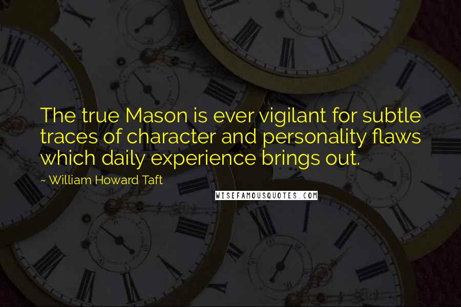 William Howard Taft Quotes: The true Mason is ever vigilant for subtle traces of character and personality flaws which daily experience brings out.