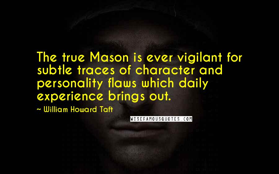 William Howard Taft Quotes: The true Mason is ever vigilant for subtle traces of character and personality flaws which daily experience brings out.