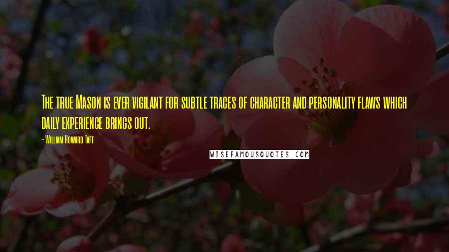 William Howard Taft Quotes: The true Mason is ever vigilant for subtle traces of character and personality flaws which daily experience brings out.