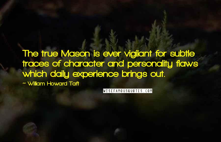 William Howard Taft Quotes: The true Mason is ever vigilant for subtle traces of character and personality flaws which daily experience brings out.