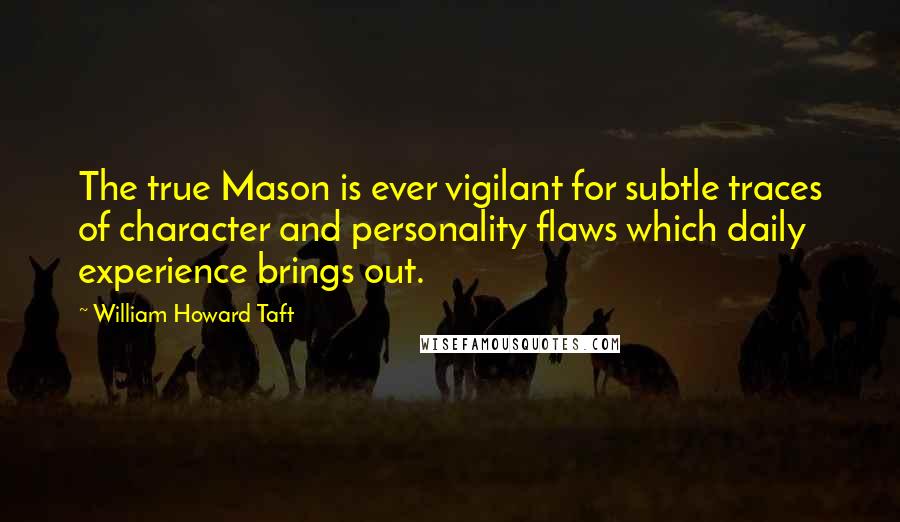 William Howard Taft Quotes: The true Mason is ever vigilant for subtle traces of character and personality flaws which daily experience brings out.