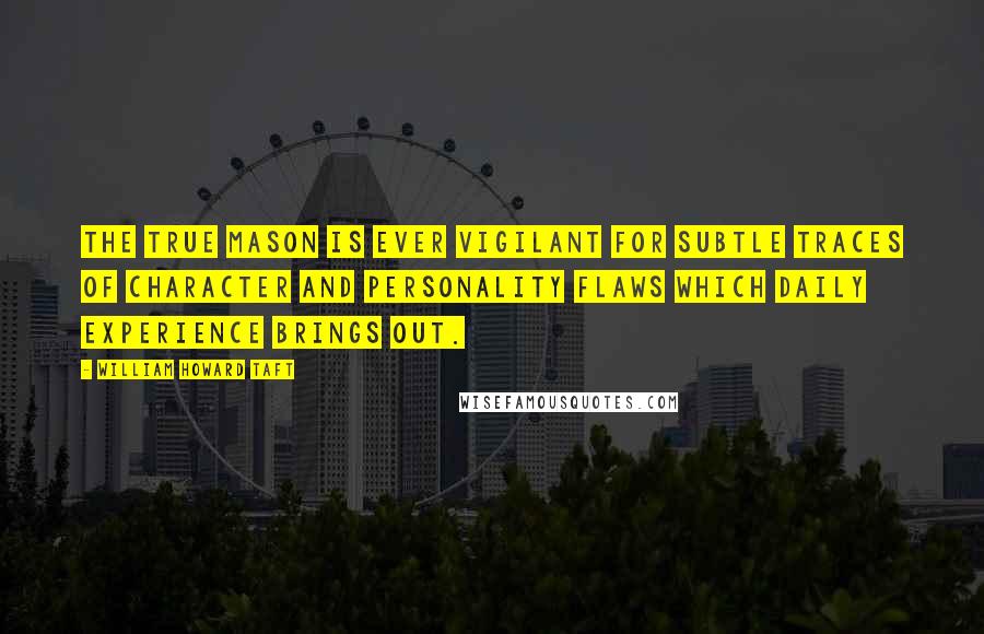 William Howard Taft Quotes: The true Mason is ever vigilant for subtle traces of character and personality flaws which daily experience brings out.