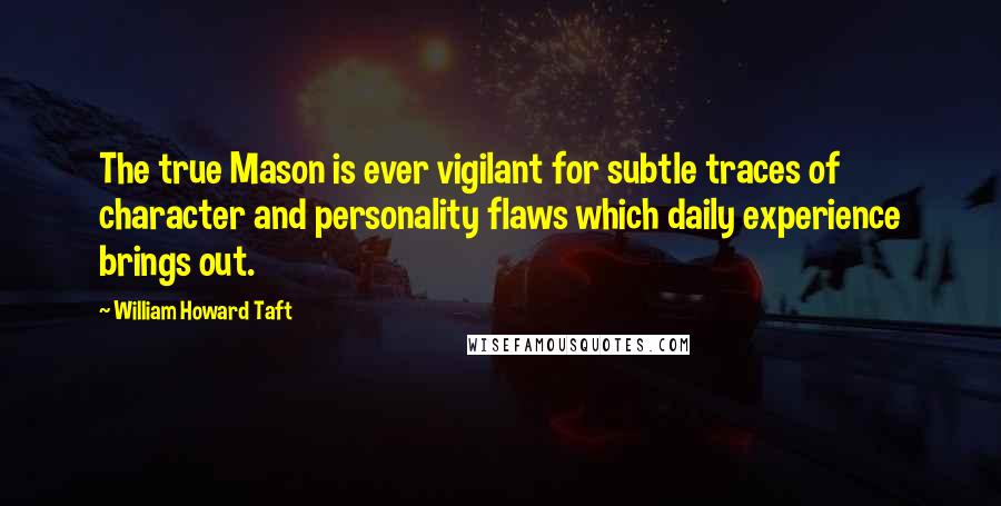 William Howard Taft Quotes: The true Mason is ever vigilant for subtle traces of character and personality flaws which daily experience brings out.