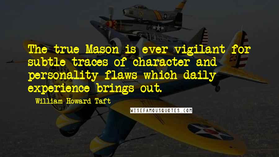 William Howard Taft Quotes: The true Mason is ever vigilant for subtle traces of character and personality flaws which daily experience brings out.