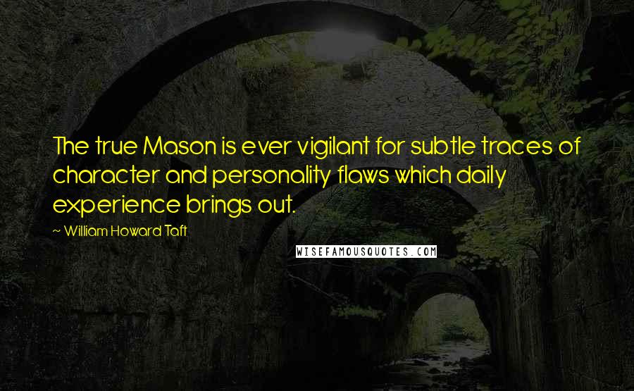 William Howard Taft Quotes: The true Mason is ever vigilant for subtle traces of character and personality flaws which daily experience brings out.