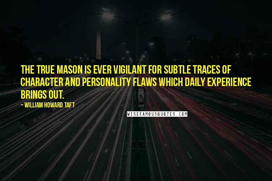 William Howard Taft Quotes: The true Mason is ever vigilant for subtle traces of character and personality flaws which daily experience brings out.