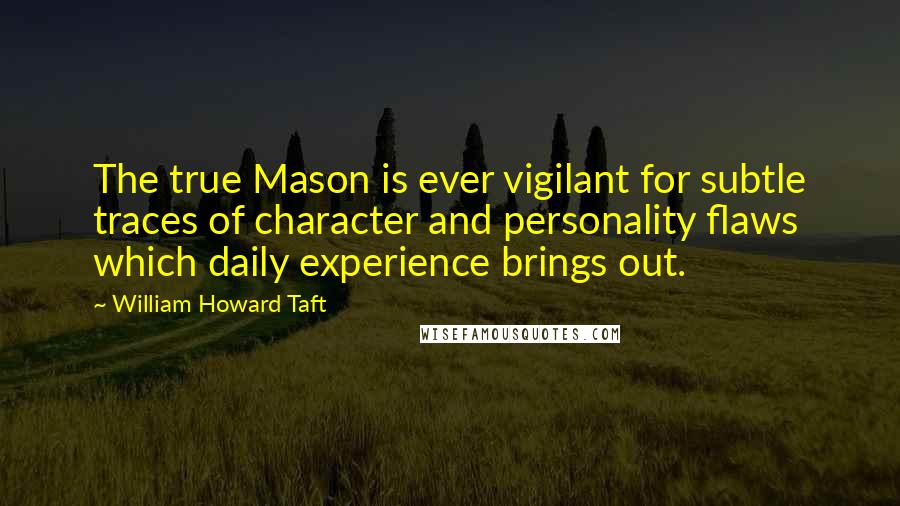 William Howard Taft Quotes: The true Mason is ever vigilant for subtle traces of character and personality flaws which daily experience brings out.