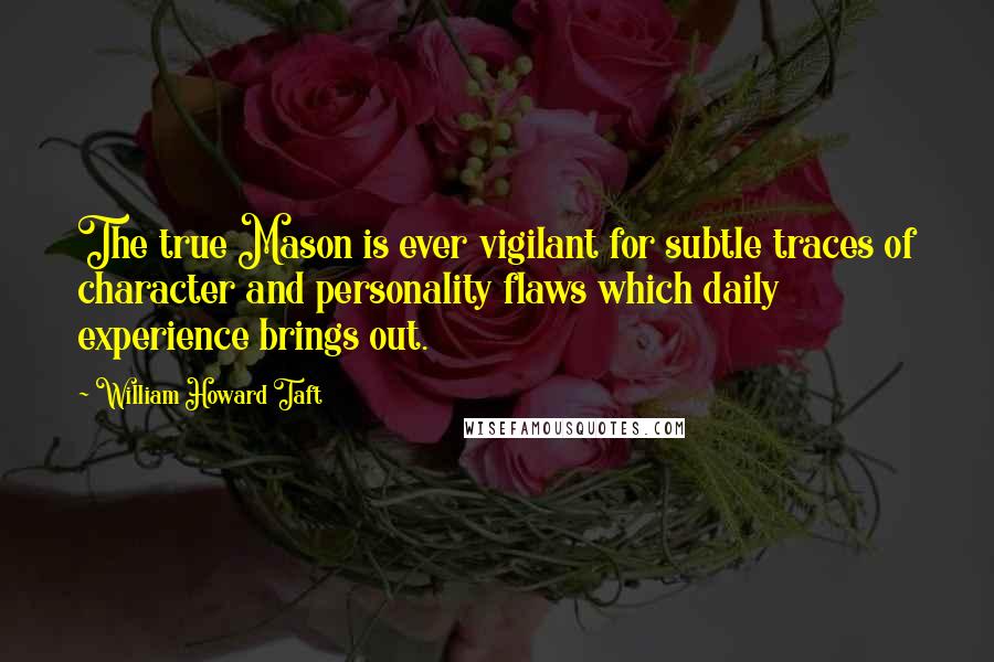 William Howard Taft Quotes: The true Mason is ever vigilant for subtle traces of character and personality flaws which daily experience brings out.