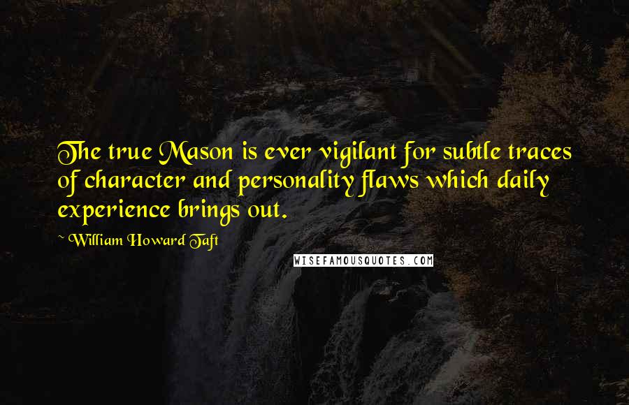 William Howard Taft Quotes: The true Mason is ever vigilant for subtle traces of character and personality flaws which daily experience brings out.