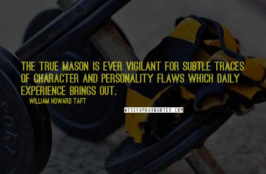 William Howard Taft Quotes: The true Mason is ever vigilant for subtle traces of character and personality flaws which daily experience brings out.