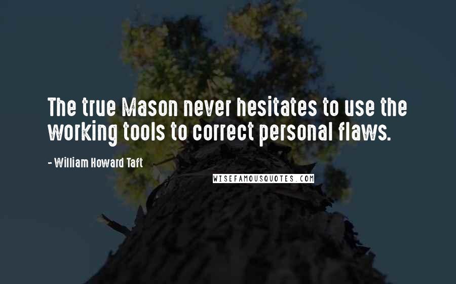 William Howard Taft Quotes: The true Mason never hesitates to use the working tools to correct personal flaws.