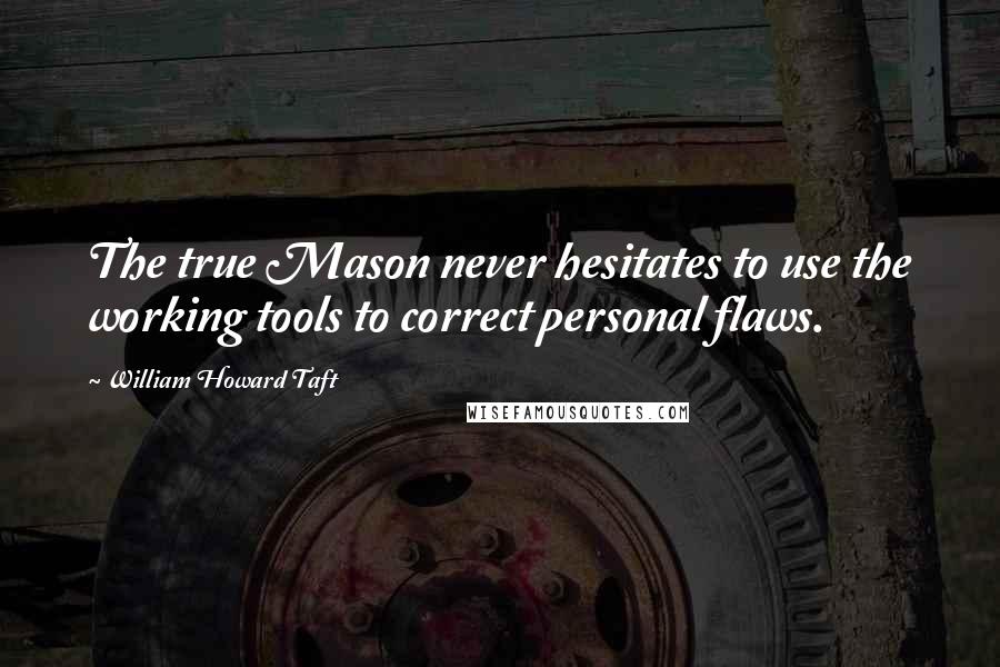 William Howard Taft Quotes: The true Mason never hesitates to use the working tools to correct personal flaws.