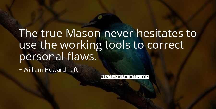 William Howard Taft Quotes: The true Mason never hesitates to use the working tools to correct personal flaws.