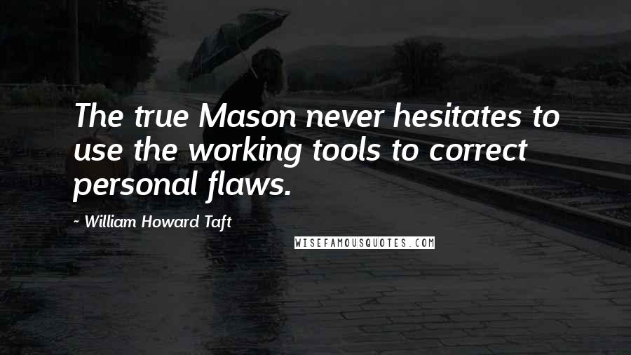 William Howard Taft Quotes: The true Mason never hesitates to use the working tools to correct personal flaws.