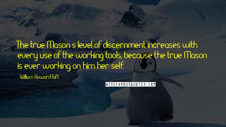 William Howard Taft Quotes: The true Mason's level of discernment increases with every use of the working tools, because the true Mason is ever working on him/her self.